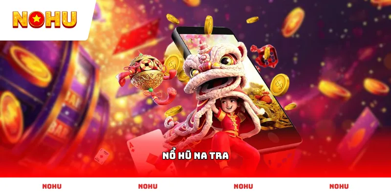 Bật mí kinh nghiệm quay Nổ Hũ Na Tra dễ trúng thưởng cho tân thủ